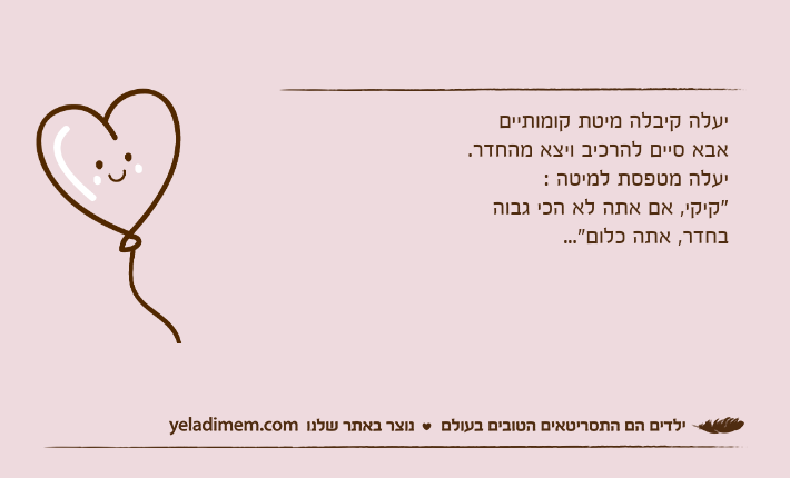 יעלה קיבלה מיטת קומותיים אבא סיים להרכיב ויצא מהחדר.יעלה מטפסת למיטה :"קיקי, אם אתה לא הכי גבוה בחדר, אתה כלום"...