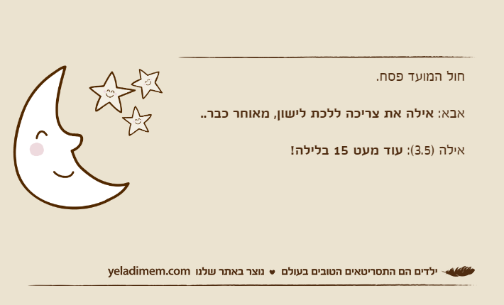 חול המועד פסח.אבא: אילה את צריכה ללכת לישון, מאוחר כבר..אילה )3.5(: עוד מעט 15 בלילה!