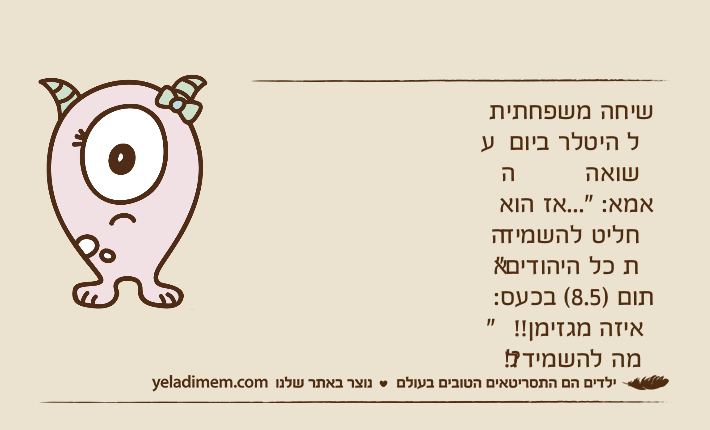 שיחה משפחתית על היטלר ביום השואהאמא: "...אז הוא החליט להשמיד את כל היהודים"תום )8.5( בכעס: "איזה מגזימן!! למה להשמיד?!