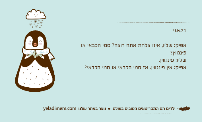 9.6.21&nbsp;אפיק: שליו, איזו צלחת אתה רוצה? סמי הכבאי או פינגווין?שליו: פינגווין.אפיק: אין פינגווין. אז סמי הכבאי או סמי הכבאי?