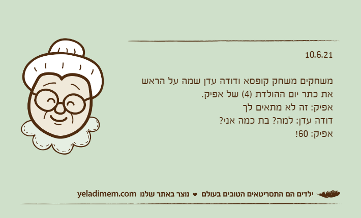 10.6.21&nbsp;משחקים משחק קופסא ודודה עדן שמה על הראש את כתר יום ההולדת )4( של אפיק.אפיק: זה לא מתאים לךדודה עדן: למה? בת כמה אני?אפיק: 60!