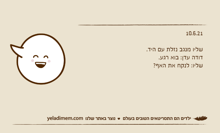 10.6.21&nbsp;שליו מנגב נזלת עם היד.דודה עדן: בוא רגע.שליו: לנקח את האף?
