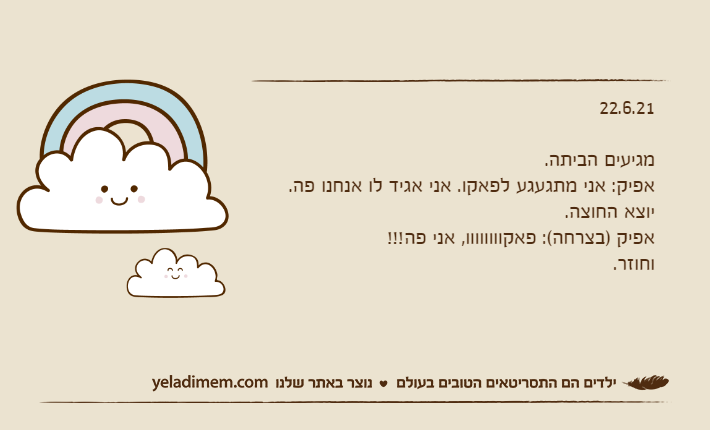 22.6.21&nbsp;מגיעים הביתה.אפיק: אני מתגעגע לפאקו. אני אגיד לו אנחנו פה.יוצא החוצה.אפיק )בצרחה(: פאקוווווווו, אני פה!!!וחוזר.
