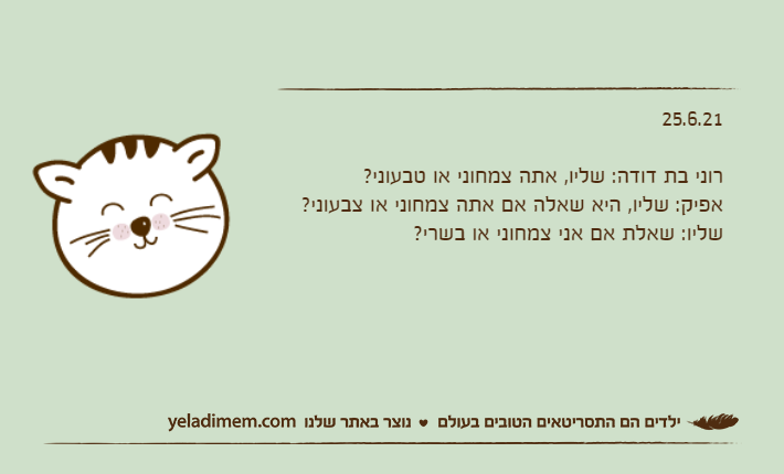 25.6.21&nbsp;רוני בת דודה: שליו, אתה צמחוני או טבעוני?אפיק: שליו, היא שאלה אם אתה צמחוני או צבעוני?שליו: שאלת אם אני צמחוני או בשרי?&nbsp;