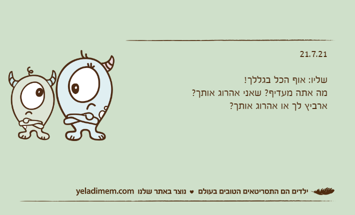 21.7.21&nbsp;שליו: אוף הכל בגללך!מה אתה מעדיף? שאני אהרוג אותך?ארביץ לך או אהרוג אותך?
