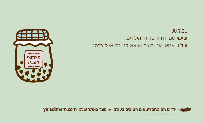 30.7.21שישי עם דודה טליה והילדים.שליו: אמא, אני רוצה שיצא לנו גם אייל כזה!
