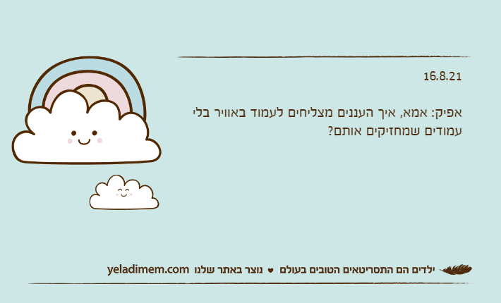16.8.21&nbsp;אפיק: אמא, איך העננים מצליחים לעמוד באוויר בלי עמודים שמחזיקים אותם?