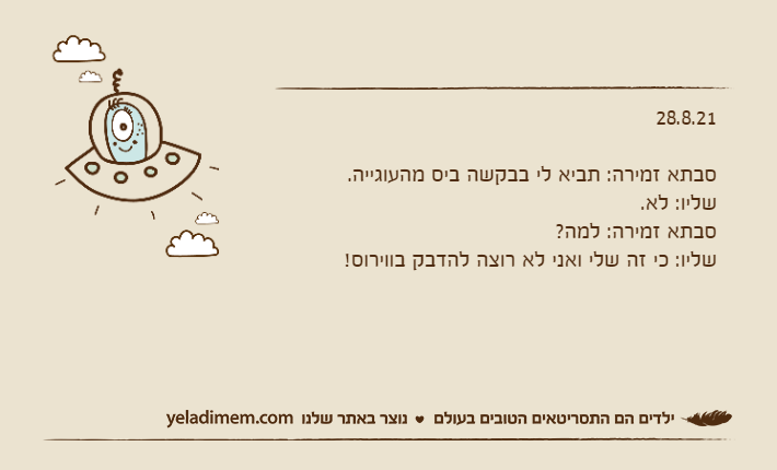 28.8.21&nbsp;סבתא זמירה: תביא לי בבקשה ביס מהעוגייה.שליו: לא.סבתא זמירה: למה?שליו: כי זה שלי ואני לא רוצה להדבק בווירוס!