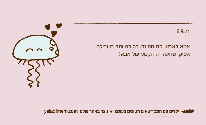 6.9.21&nbsp;אמא לאבא: קח טחינה. זה במיוחד בשבילך.אפיק: טחינה זה הקטע של אבא!