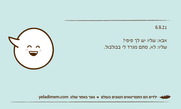 6.9.21&nbsp;אבא: שליו יש לך פיפי?שליו: לא, סתם מגרד לי בבולבול.