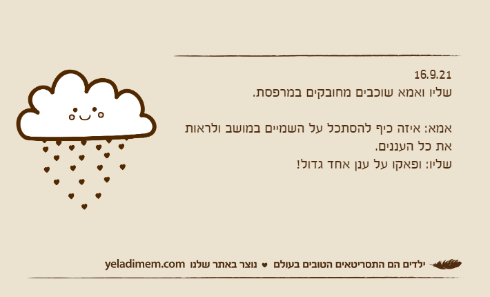 16.9.21שליו ואמא שוכבים מחובקים במרפסת.&nbsp;אמא: איזה כיף להסתכל על השמיים במושב ולראות את כל העננים.שליו: ופאקו על ענן אחד גדול!