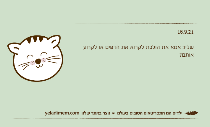 16.9.21&nbsp;שליו: אמא את הולכת לקרוא את הדפים או לקרוע אותם?