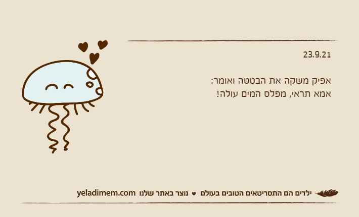 23.9.21&nbsp;אפיק משקה את הבטטה ואומר:אמא תראי, מפלס המים עולה!