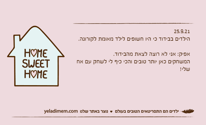 25.9.21הילדים בבידוד כי היו חשופים לילד מאומת לקורונה.&nbsp;אפיק: אני לא רוצה לצאת מהבידוד.המשחקים כאן יותר טובים והכי כיף לי לשחק עם אח שלי!