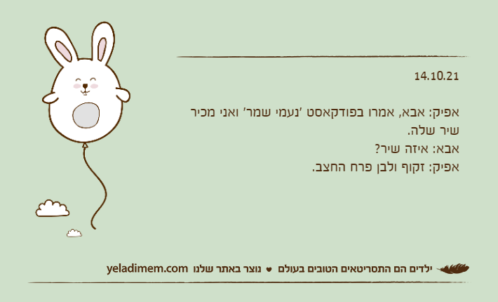 14.10.21&nbsp;אפיק: אבא, אמרו בפודקאסט 'נעמי שמר' ואני מכיר שיר שלה.אבא: איזה שיר?אפיק: זקוף ולבן פרח החצב.&nbsp;