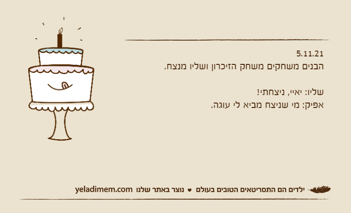 5.11.21הבנים משחקים משחק הזיכרון ושליו מנצח.&nbsp;שליו: יאיי, ניצחתי!אפיק: מי שניצח מביא לי עוגה.