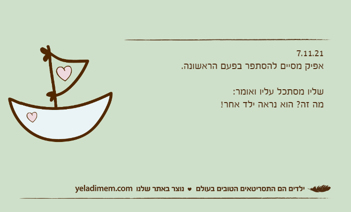 7.11.21אפיק מסיים להסתפר בפעם הראשונה.שליו מסתכל עליו ואומר:מה זה? הוא נראה ילד אחר!