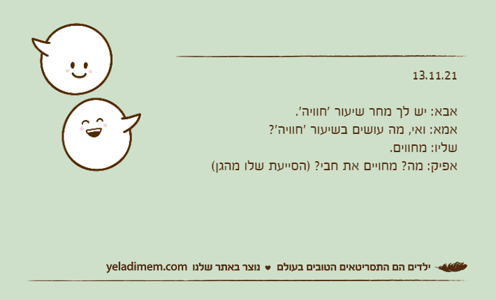 13.11.21&nbsp;אבא: יש לך מחר שיעור 'חוויה'.אמא: ואי, מה עושים בשיעור 'חוויה'?שליו: מחווים.אפיק: מה? מחויים את חבי? )הסייעת שלו מהגן(