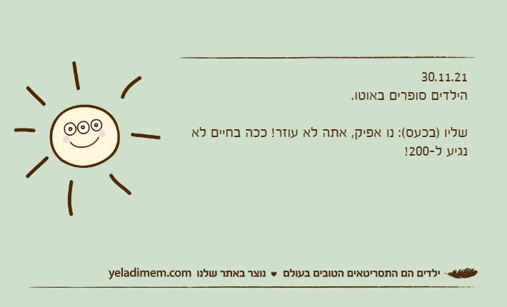 30.11.21הילדים סופרים באוטו.&nbsp;שליו )בכעס(: נו אפיק, אתה לא עוזר! ככה בחיים לא נגיע ל-200!