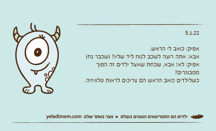 5.1.22&nbsp;אפיק: כואב לי הראש.אבא: אתה רוצה לשכב לנוח ליד שליו? )שכבר נח(אפיק: לא! אבא, שכחת שאצל ילדים זה הפוך ממבוגרים?כשלילדים כואב הראש הם צריכים לראות טלוויזיה.