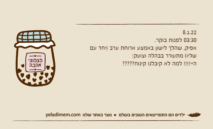 8.1.2203:30 לפנות בוקר.אפיק, שהלך לישון באמצע ארוחת ערב )יחד עם שליו( מתעורר בבהלה וצועק:היי!!!! למה לא קיבלנו קינוח?????