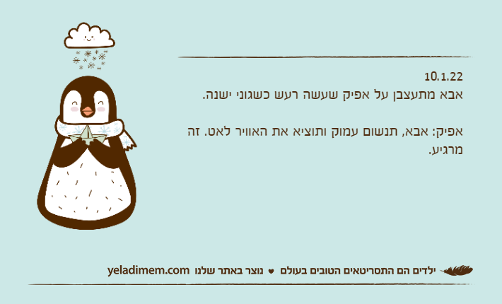 10.1.22אבא מתעצבן על אפיק שעשה רעש כשגוני ישנה.&nbsp;אפיק: אבא, תנשום עמוק ותוציא את האוויר לאט. זה מרגיע.