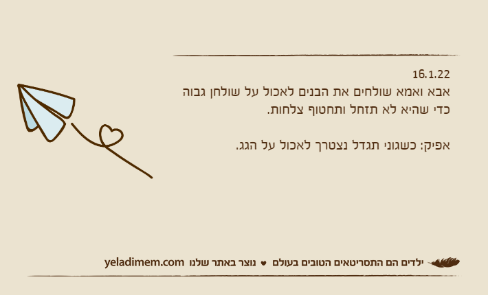 16.1.22אבא ואמא שולחים את הבנים לאכול על שולחן גבוה כדי שהיא לא תזחל ותחטוף צלחות.&nbsp;אפיק: כשגוני תגדל נצטרך לאכול על הגג.&nbsp;