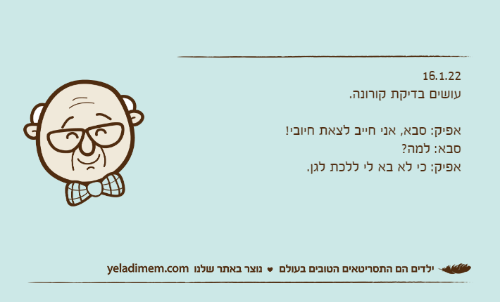 16.1.22עושים בדיקת קורונה.&nbsp;אפיק: סבא, אני חייב לצאת חיובי!סבא: למה?אפיק: כי לא בא לי ללכת לגן.