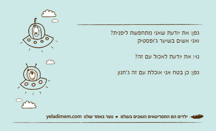 גפן: את יודעת שאני מתחפשת ליפנית?ואני אשים בשיער ג'ופסטיקנוי: את יודעת לאכול עם זה?גפן: כן בטח אני אוכלת עם זה ג'חנון