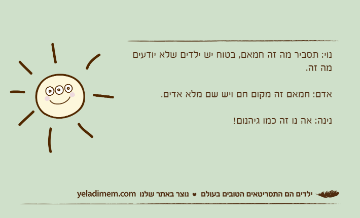 נוי: תסביר מה זה חמאם, בטוח יש ילדים שלא יודעים מה זה. אדם: חמאם זה מקום חם ויש שם מלא אדים. נינה: אה נו זה כמו גיהנום!