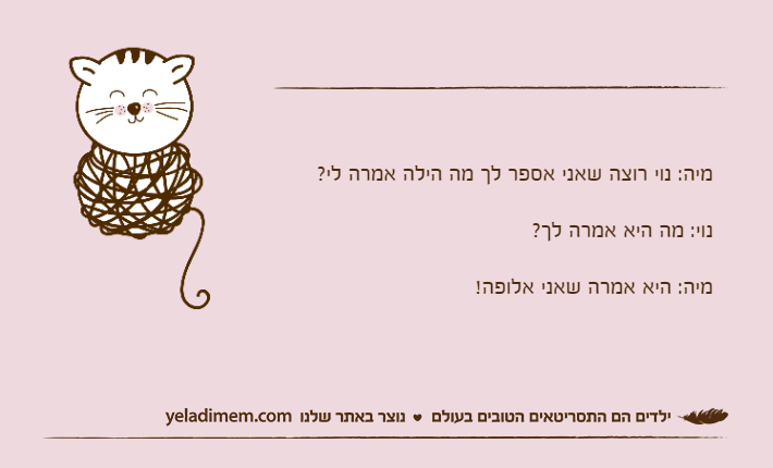 מיה: נוי רוצה שאני אספר לך מה הילה אמרה לי?נוי: מה היא אמרה לך?מיה: היא אמרה שאני אלופה!