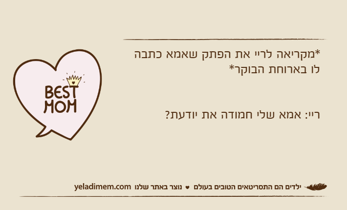 *מקריאה לריי את הפתק שאמא כתבה לו בארוחת הבוקר*ריי: אמא שלי חמודה את יודעת?