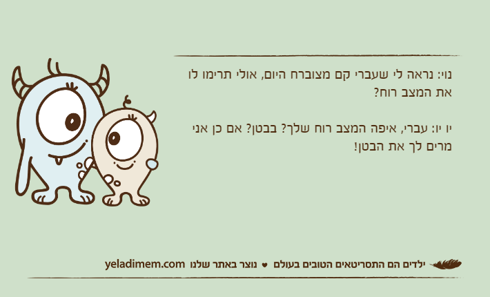 נוי: נראה לי שעברי קם מצוברח היום, אולי תרימו לו את המצב רוח?יו יו: עברי, איפה המצב רוח שלך? בבטן? אם כן אני מרים לך את הבטן!