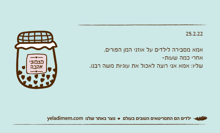 25.2.22אמא מסבירה לילדים על אוזני המן הפורים.אחרי כמה שעות-שליו: אמא אני רוצה לאכול את עוגיות משה רבנו.