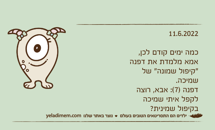 11.6.2022כמה ימים קודם לכן, אמא מלמדת את דפנה "קיפול שמונה" של שמיכה.דפנה )7(: אבא, רוצה לקפל איתי שמיכה בקיפול שמינית?