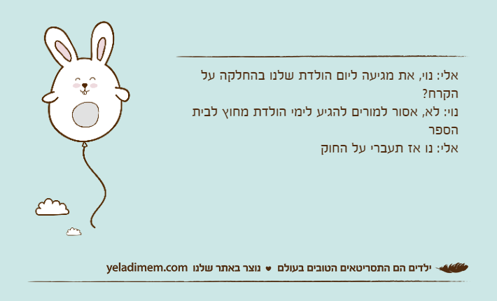 אלי: נוי, את מגיעה ליום הולדת שלנו בהחלקה על הקרח?נוי: לא, אסור למורים להגיע לימי הולדת מחוץ לבית הספראלי: נו אז תעברי על החוק