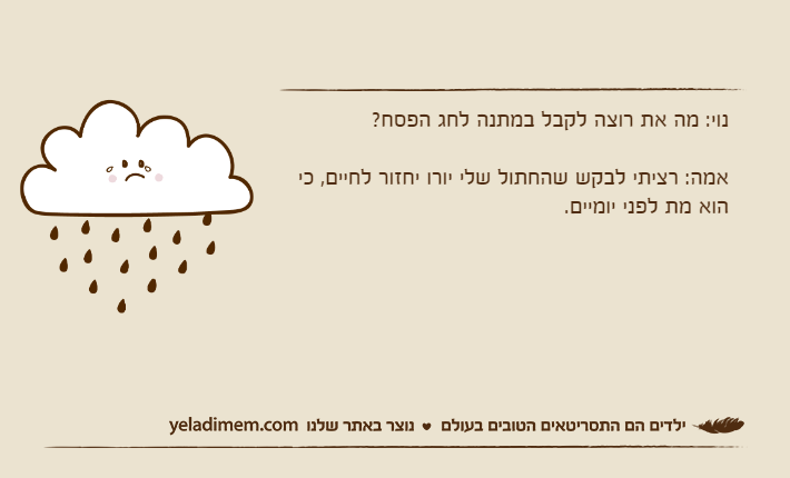 נוי: מה את רוצה לקבל במתנה לחג הפסח? אמה: רציתי לבקש שהחתול שלי יורו יחזור לחיים, כי הוא מת לפני יומיים.