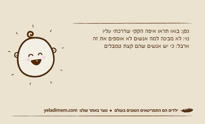 גפן: בואו תראו איפה הקקי שדרכתי עליונוי: לא מבינה למה אנשים לא אוספים את זהארבל: כי יש אנשים שהם קצת טמבלים