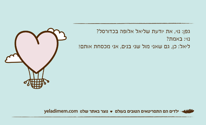 גפן: נוי, את יודעת שליאל אלופה בכדורסל? נוי: באמת?ליאל: כן, גם שאני מול שני בנים, אני מכסחת אותם!