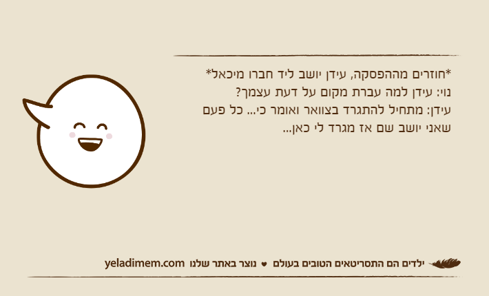 *חוזרים מההפסקה, עידן יושב ליד חברו מיכאל* נוי: עידן למה עברת מקום על דעת עצמך?עידן: מתחיל להתגרד בצוואר ואומר כי... כל פעם שאני יושב שם אז מגרד לי כאן...