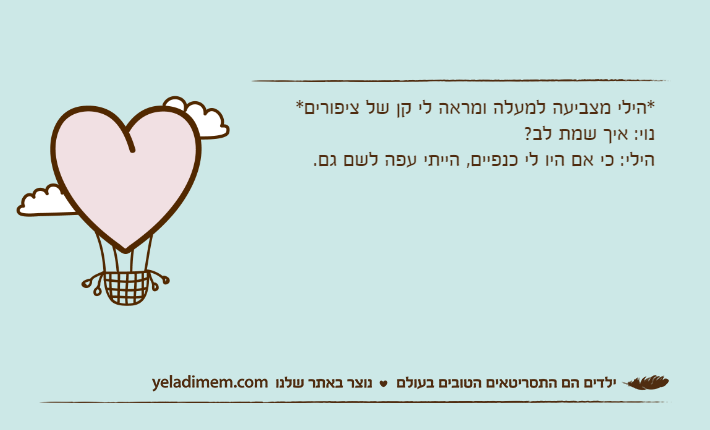 *הילי מצביעה למעלה ומראה לי קן של ציפורים*נוי: איך שמת לב?הילי: כי אם היו לי כנפיים, הייתי עפה לשם גם.
