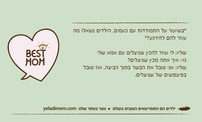*בשיעור על התמודדות עם כעסים, הילדים נשאלו מה עוזר להם להירגע?*שליו: לי עוזר להכין שניצלים עם אמא שלינוי: איך אתה מכין שניצלים?שליו: אני טובל את הבשר בתוך הביצה, ואז טובל בפיצפוצים של שניצלים.