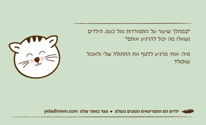 *במהלך שיעור על התמודדות מול כעס, הילדים נשאלו מה יכול להרגיע אותם*מיה: אותי מרגיע ללטף את החתולה שלי ולאכול שוקולד