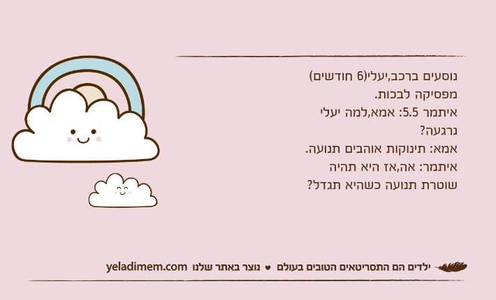 נוסעים ברכב,יעלי)6 חודשים( מפסיקה לבכות.איתמר 5.5: אמא,למה יעלי נרגעה?אמא: תינוקות אוהבים תנועה.איתמר: אה,אז היא תהיה שוטרת תנועה כשהיא תגדל?