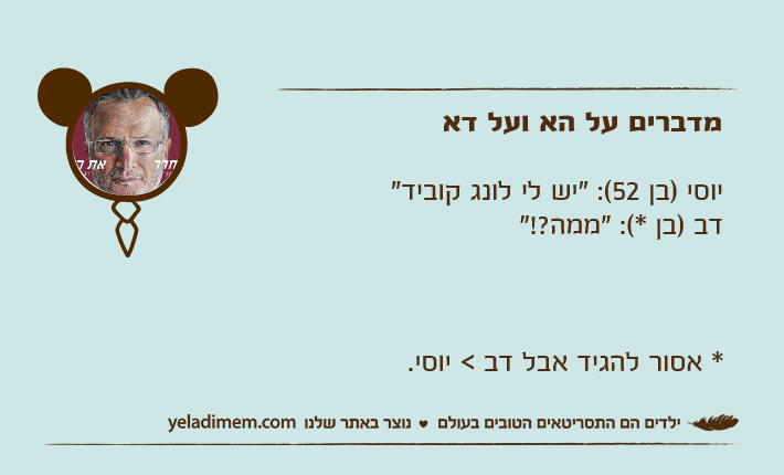 מדברים על הא ועל דאיוסי )בן 52(: "יש לי לונג קוביד"דב )בן *(: "ממה?!"* אסור להגיד אבל דב < יוסי.