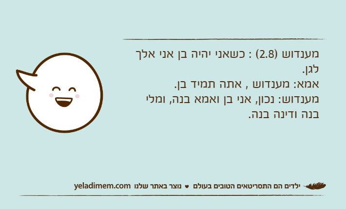 מענדוש )2.8( : כשאני יהיה בן אני אלך לגן. אמא: מענדוש , אתה תמיד בן. מענדוש: נכון, אני בן ואמא בנה, ומלי בנה ודינה בנה.