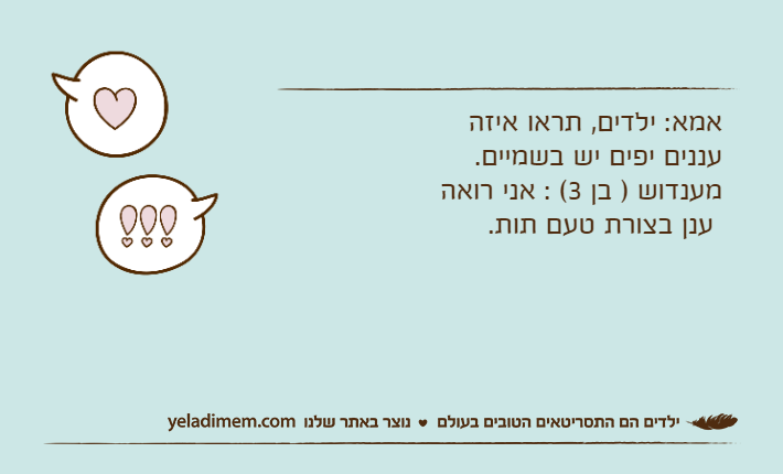 אמא: ילדים, תראו איזה עננים יפים יש בשמיים.מענדוש ) בן 3( : אני רואה ענן בצורת טעם תות.