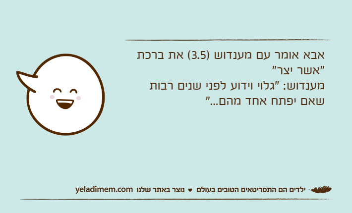 אבא אומר עם מענדוש )3.5( את ברכת "אשר יצר" מענדוש: "גלוי וידוע לפני שנים רבות שאם יפתח אחד מהם..."
