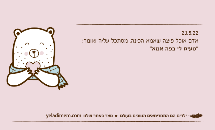 23.5.22אדם אוכל פיצה שאמא הכינה, מסתכל עליה ואומר:"טעים לי בפה אמא"
