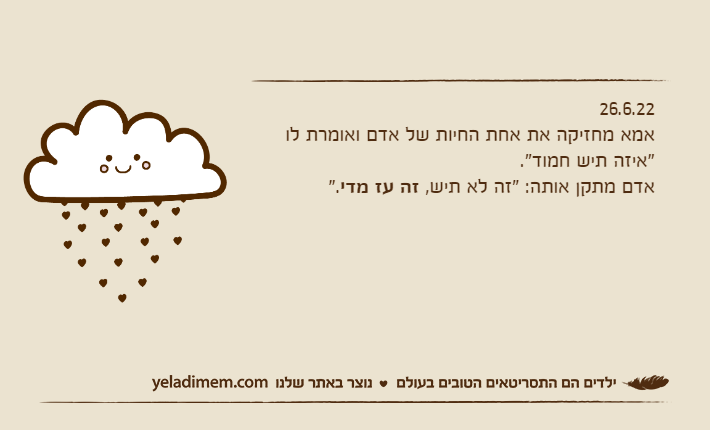 26.6.22אמא מחזיקה את אחת החיות של אדם ואומרת לו "איזה תיש חמוד".אדם מתקן אותה: "זה לא תיש, זה עז מדי".